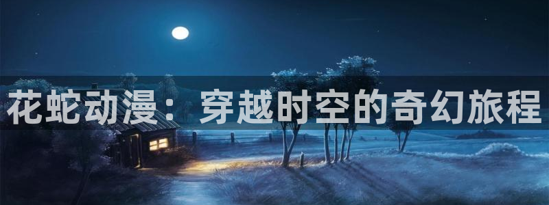 动漫屋app官方下载：花蛇动漫：穿越时空的奇幻旅程