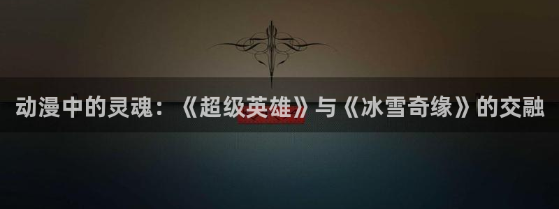 动漫屋app：动漫中的灵魂：《超级英雄》与《冰雪奇缘》的交融