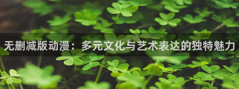 动漫屋官方正版入口：无删减版动漫：多元文化与艺术表达的独特魅力